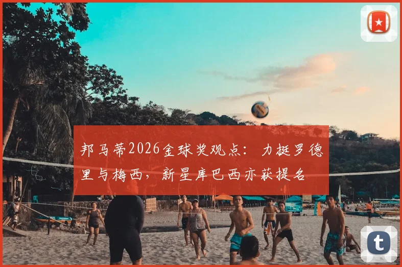 邦马蒂2026金球奖观点：力挺罗德里与梅西，新星库巴西亦获提名