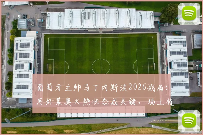 葡萄牙主帅马丁内斯谈2026战局：用好莱奥火热状态成关键，场上将以胜利纪念若塔