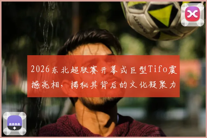 2026东北超联赛开幕式巨型Tifo震撼亮相,揭秘其背后的文化凝聚力与南北竞技氛围差异