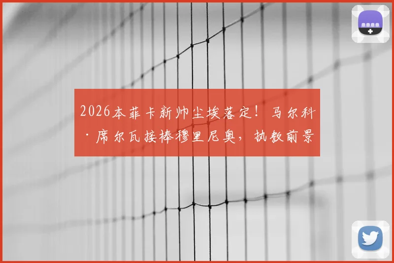 2026本菲卡新帅尘埃落定！马尔科·席尔瓦接棒穆里尼奥，执教前景与签约内幕深度剖析