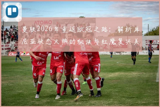 曼联2026年重返欧冠之路：解析库尼亚状态火热的秘诀与红魔复兴关键