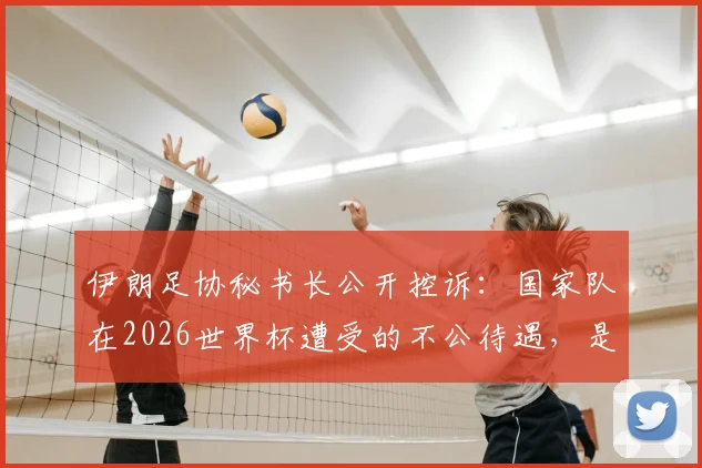伊朗足协秘书长公开控诉：国家队在2026世界杯遭受的不公待遇，是赛事最大污点