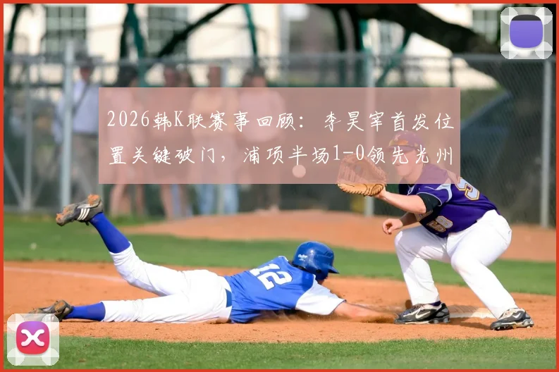 2026韩K联赛事回顾：李昊宰首发位置关键破门，浦项半场1-0领先光州战术解析