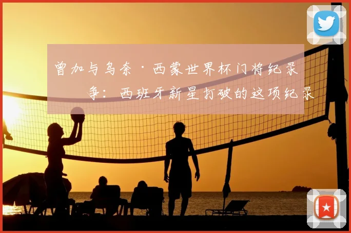 曾加与乌奈·西蒙世界杯门将纪录之争：西班牙新星打破的这项纪录，老门神只用了一届世界杯
