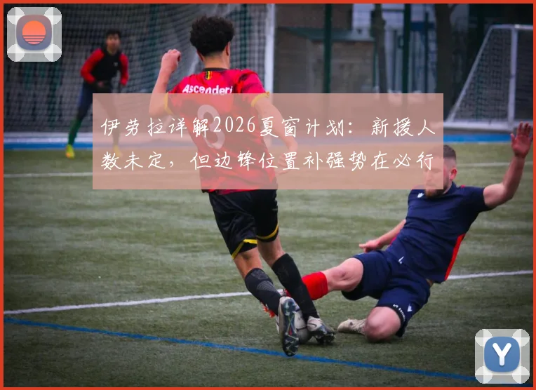 伊劳拉详解2026夏窗计划:新援人数未定,但边锋位置补强势在必行