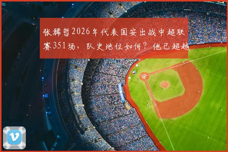 张稀哲2026年代表国安出战中超联赛351场，队史地位如何？他已超越杨智，现仅次于传奇徐云龙
