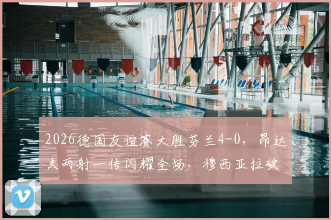 2026德国友谊赛大胜芬兰4-0，昂达夫两射一传闪耀全场，穆西亚拉破门建功