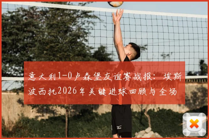 意大利1-0卢森堡友谊赛战报:埃斯波西托2026年关键进球回顾与全场数据深度解析