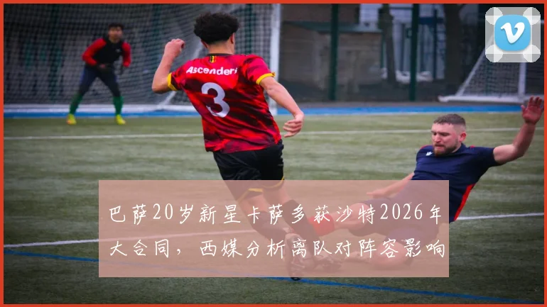 巴萨20岁新星卡萨多获沙特2026年大合同，西媒分析离队对阵容影响有限
