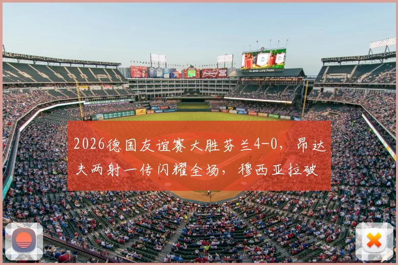 2026德国友谊赛大胜芬兰4-0，昂达夫两射一传闪耀全场，穆西亚拉破门建功