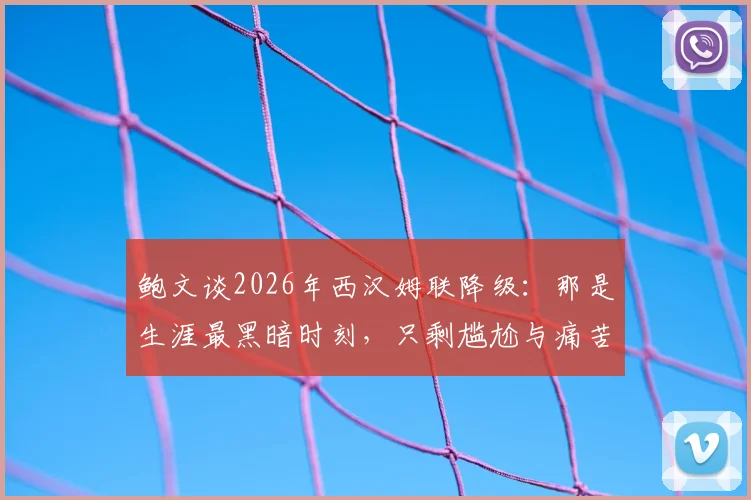 鲍文谈2026年西汉姆联降级：那是生涯最黑暗时刻，只剩尴尬与痛苦