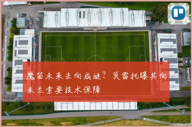 魔笛未来去向成谜？莫雷托曝其向米兰索要技术保障
