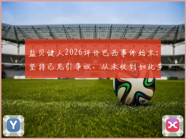 盐贝健人2026评价巴西事件始末：坚持己见引争议，从未收到如此多批评回应解析