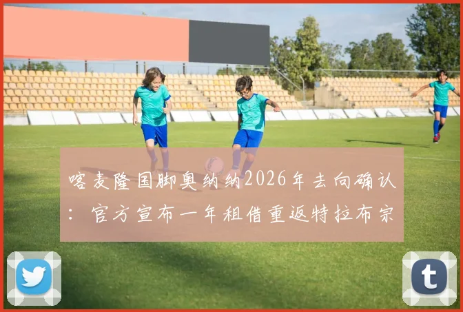 喀麦隆国脚奥纳纳2026年去向确认：官方宣布一年租借重返特拉布宗体育，职业生涯迎来新篇章