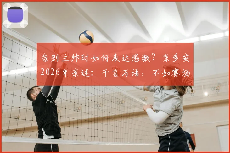 告别主帅时如何表达感激？京多安2026年亲述：千言万语，不如赛场再见