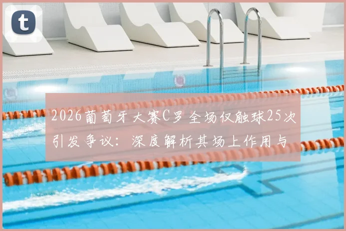 2026葡萄牙大赛C罗全场仅触球25次引发争议：深度解析其场上作用与球队战术困境