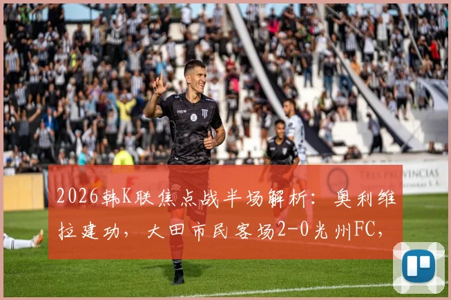 2026韩K联焦点战半场解析:奥利维拉建功,大田市民客场2-0光州FC,附客队赛季客场表现与主队状态深度分析