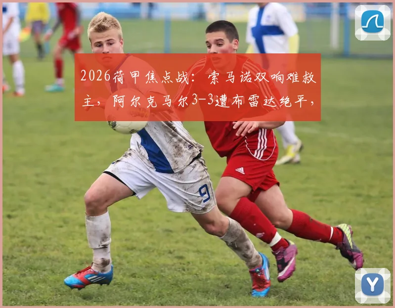 2026荷甲焦点战：索马诺双响难救主，阿尔克马尔3-3遭布雷达绝平，附全场集锦回看与战术解析