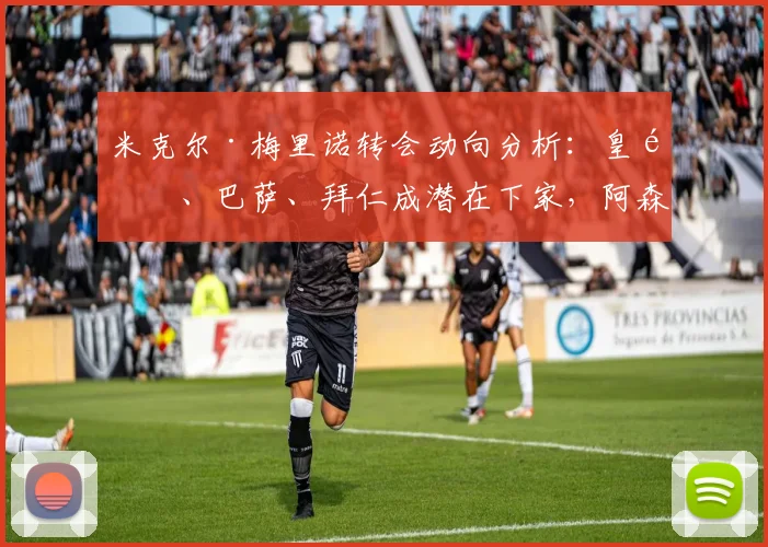 米克尔·梅里诺转会动向分析:皇马、巴萨、拜仁成潜在下家,阿森纳需警惕中场核心流失