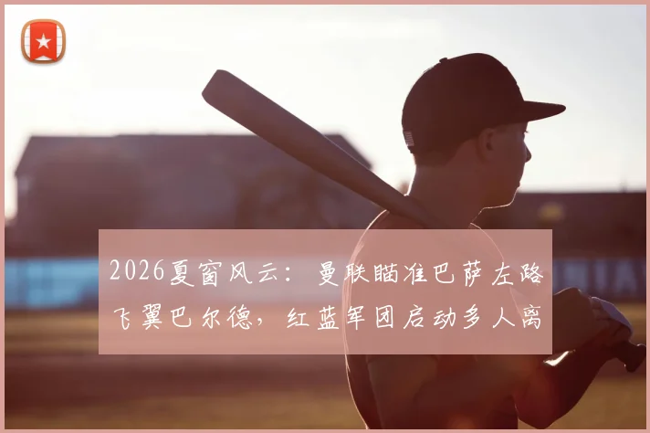 2026夏窗风云：曼联瞄准巴萨左路飞翼巴尔德，红蓝军团启动多人离队计划应对财政压力