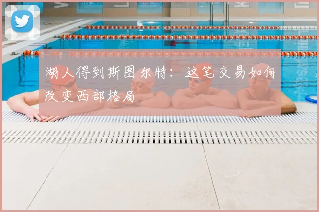 湖人得到斯图尔特：这笔交易如何改变西部格局