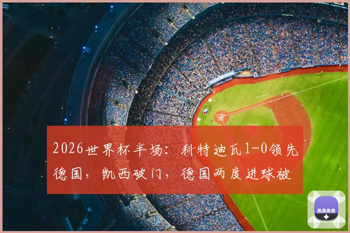 2026世界杯半场：科特迪瓦1-0领先德国，凯西破门，德国两度进球被判无效引争议，最新战况及判罚解读