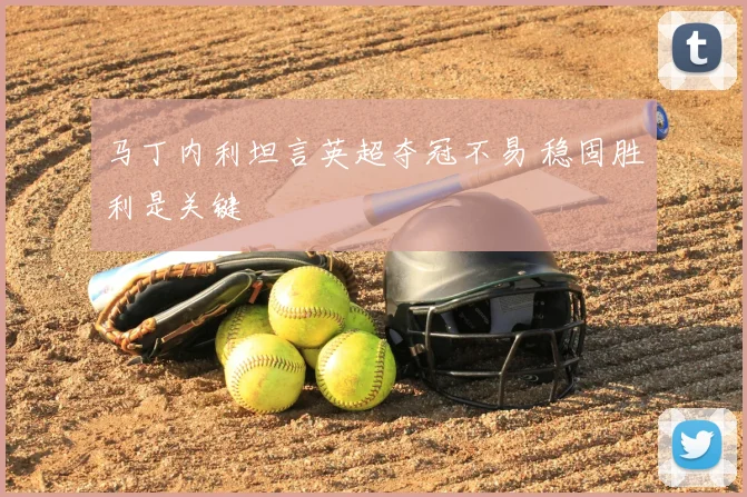 马丁内利坦言英超夺冠不易 稳固胜利是关键