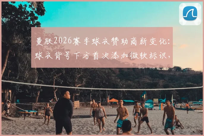 曼联2026赛季球衣赞助商新变化：球衣背号下方首次添加微软标识，背后有哪些看点与商业布局？