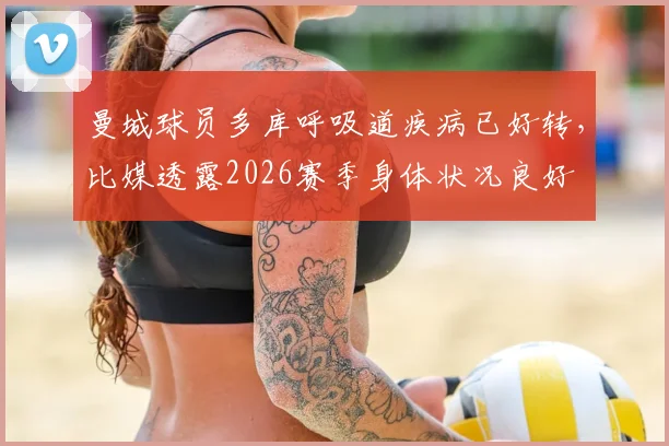 曼城球员多库呼吸道疾病已好转，比媒透露2026赛季身体状况良好