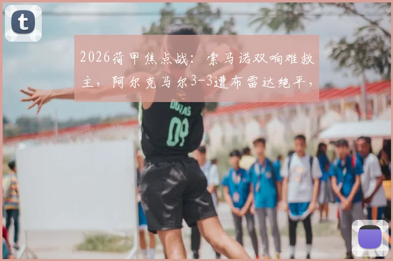 2026荷甲焦点战:索马诺双响难救主,阿尔克马尔3-3遭布雷达绝平,附全场集锦回看与战术解析