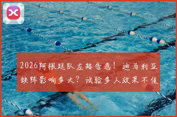 2026阿根廷队左路告急！迪马利亚缺阵影响多大？试验多人效果不佳引西媒热议