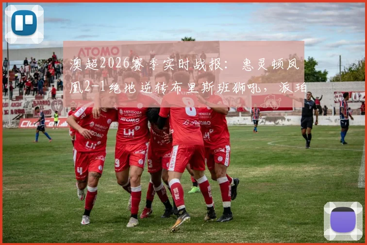澳超2026赛季实时战报：惠灵顿凤凰2-1绝地逆转布里斯班狮吼，派珀、埃泽进球全程回顾