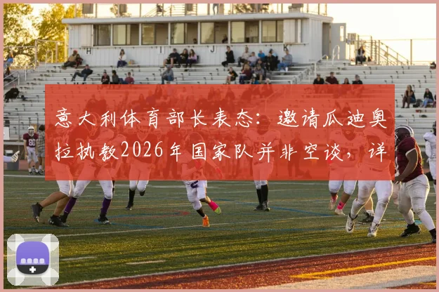 意大利体育部长表态：邀请瓜迪奥拉执教2026年国家队并非空谈，详解可行性方案与关键步骤