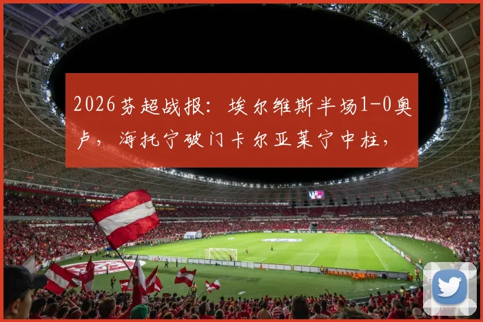2026芬超战报：埃尔维斯半场1-0奥卢，海托宁破门卡尔亚莱宁中柱，附全场数据分析与射手榜解读