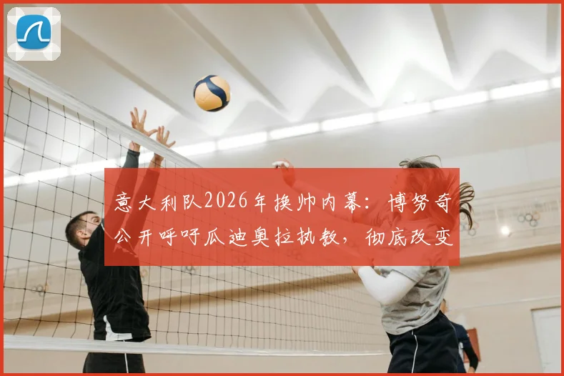 意大利队2026年换帅内幕：博努奇公开呼吁瓜迪奥拉执教，彻底改变传统战术体系