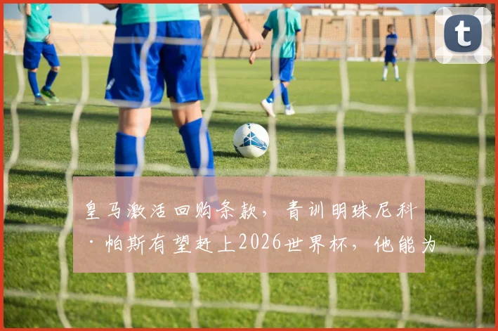 皇马激活回购条款，青训明珠尼科·帕斯有望赶上2026世界杯，他能为球队带来什么？