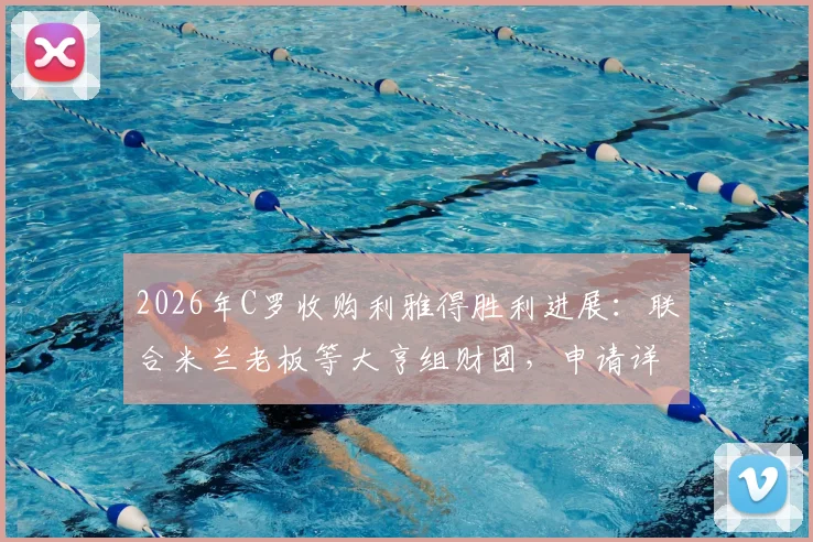 2026年C罗收购利雅得胜利进展:联合米兰老板等大亨组财团,申请详情与潜在影响分析