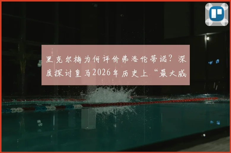 里克尔梅为何评价弗洛伦蒂诺？深度探讨皇马2026年历史上“最大威胁”说的背后争议与功过