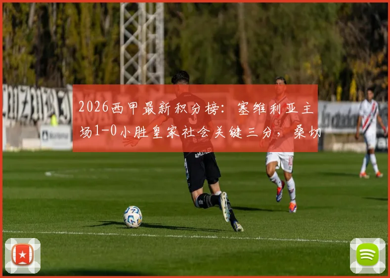 2026西甲最新积分榜:塞维利亚主场1-0小胜皇家社会关键三分,桑切斯替补上场进球视频集锦