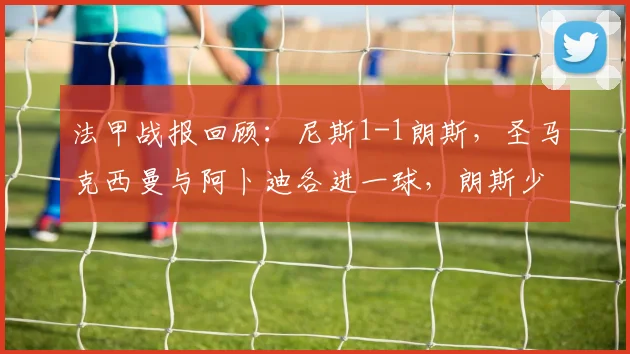 法甲战报回顾：尼斯1-1朗斯，圣马克西曼与阿卜迪各进一球，朗斯少打一人艰难逼平
