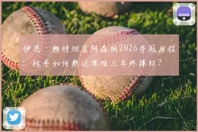 伊恩·赖特坦言阿森纳2026夺冠历程：枪手如何熬过艰难三年终捧杯？附深度访谈与球迷心声
