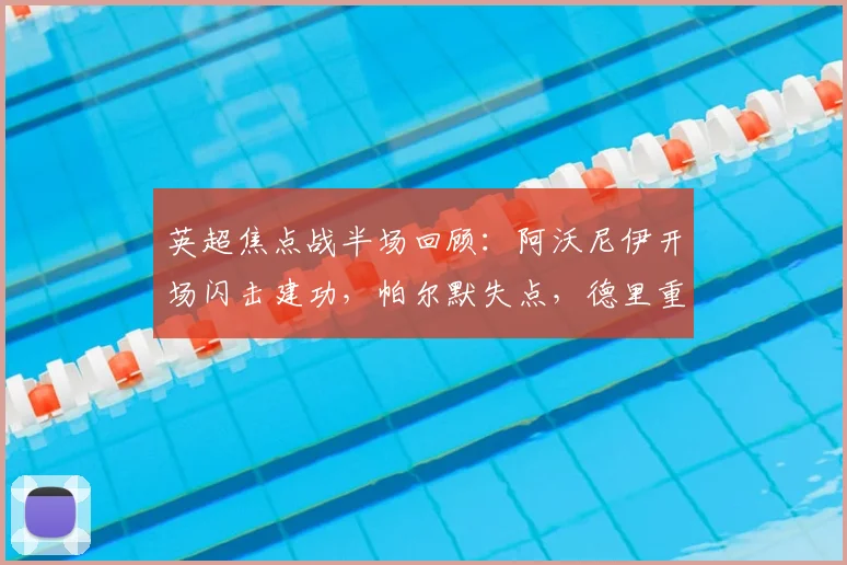 英超焦点战半场回顾：阿沃尼伊开场闪击建功，帕尔默失点，德里重伤离场，切尔西半场0-2落后森林，波帅面临考验