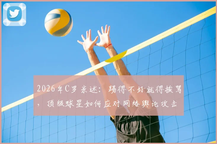 2026年C罗亲述：踢得不好就得挨骂，顶级球星如何应对网络舆论攻击？