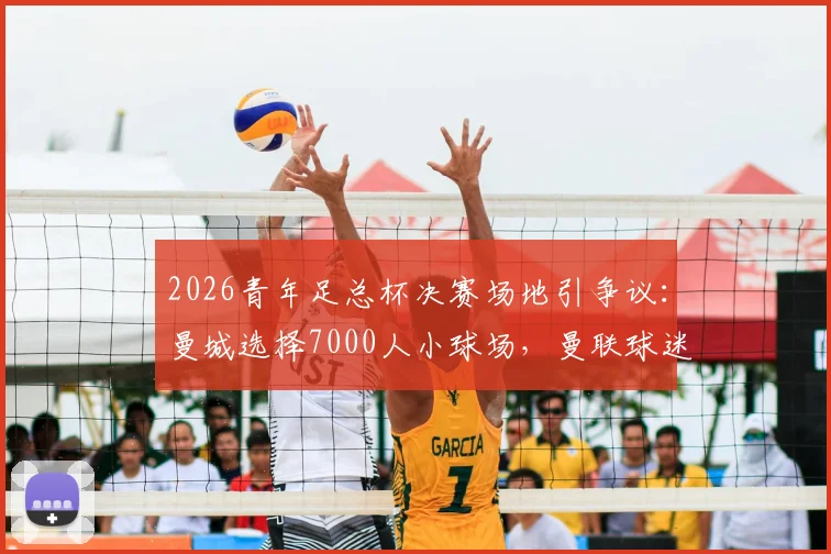 2026青年足总杯决赛场地引争议：曼城选择7000人小球场，曼联球迷强烈抗议的深层原因解析
