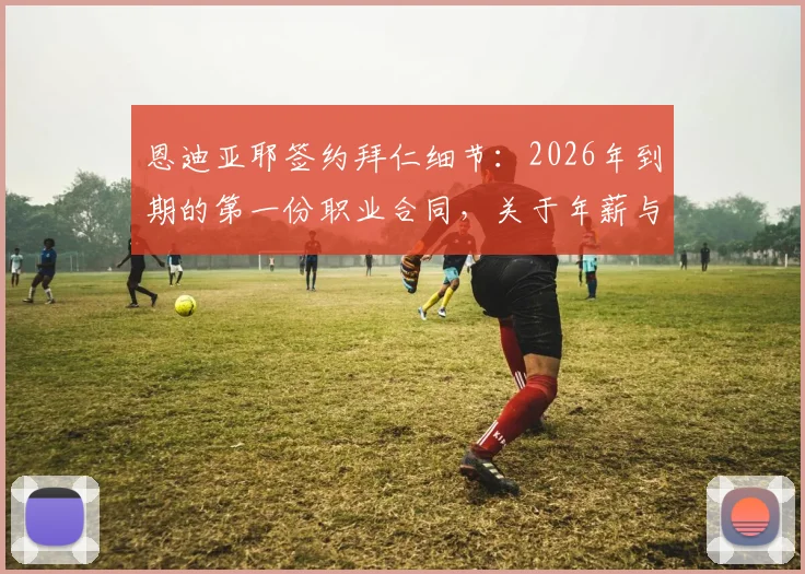 恩迪亚耶签约拜仁细节:2026年到期的第一份职业合同,关于年薪与未来发展路径的深度解读