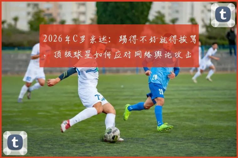 2026年C罗亲述：踢得不好就得挨骂，顶级球星如何应对网络舆论攻击？