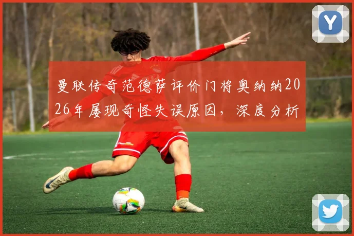曼联传奇范德萨评价门将奥纳纳2026年屡现奇怪失误原因，深度分析其状态波动与门线技术问题