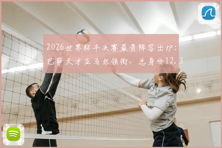 2026世界杯半决赛最贵阵容出炉:巴萨天才亚马尔领衔,总身价12.35亿欧,具体球员名单与价值解析