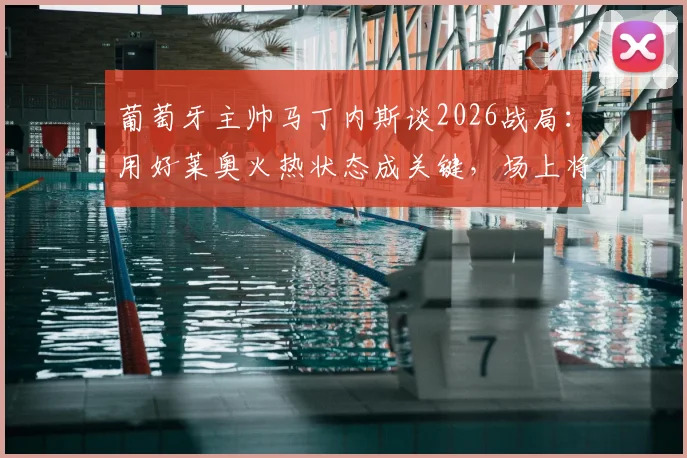 葡萄牙主帅马丁内斯谈2026战局：用好莱奥火热状态成关键，场上将以胜利纪念若塔