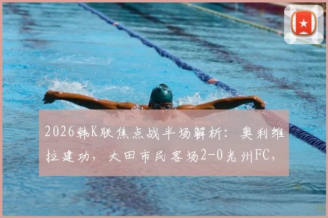 2026韩K联焦点战半场解析：奥利维拉建功，大田市民客场2-0光州FC，附客队赛季客场表现与主队状态深度分析